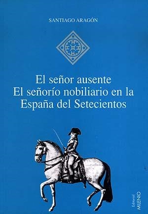 SEÑOR AUSENTE, EL. EL SEÑORIO NOBILIARIO EN LA ESPAÑA | 9788489790896 | ARAGON, SANTIAGO